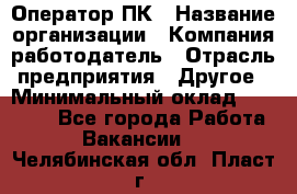 Оператор ПК › Название организации ­ Компания-работодатель › Отрасль предприятия ­ Другое › Минимальный оклад ­ 17 000 - Все города Работа » Вакансии   . Челябинская обл.,Пласт г.